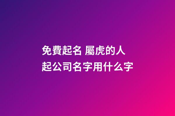免費起名 屬虎的人起公司名字用什么字-第1張-公司起名-玄機派